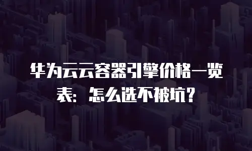 华为云云容器引擎价格一览表：怎么选不被坑？