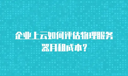企业上云如何评估物理服务器月租成本？