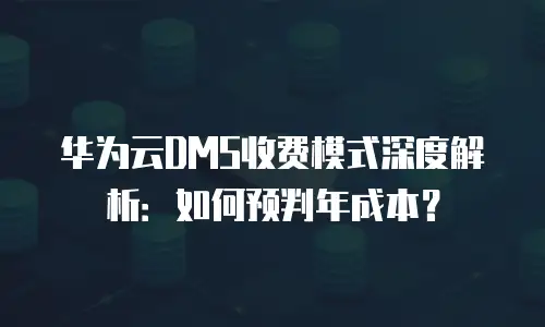 华为云DMS收费模式深度解析：如何预判年成本？