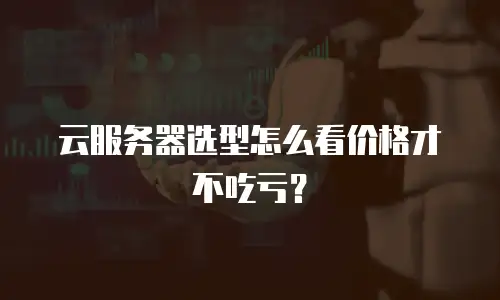 云服务器选型怎么看价格才不吃亏？