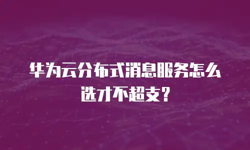 华为云分布式消息服务怎么选才不超支？