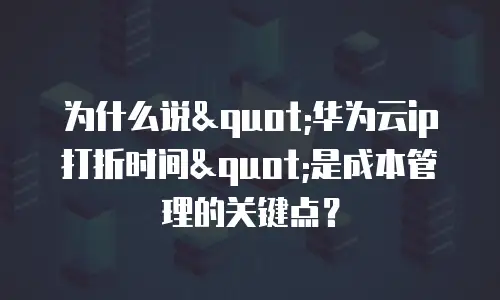 为什么说"华为云ip打折时间"是成本管理的关键点？