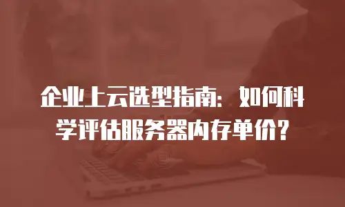 企业上云选型指南：如何科学评估服务器内存单价？