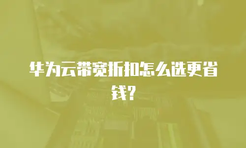 华为云带宽折扣怎么选更省钱？