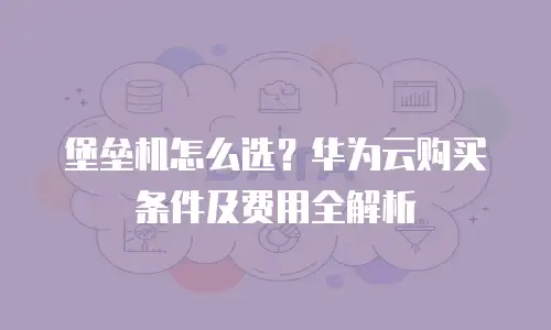 堡垒机怎么选？华为云购买条件及费用全解析