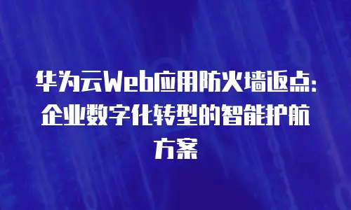 华为云Web应用防火墙返点：企业数字化转型的智能护航方案