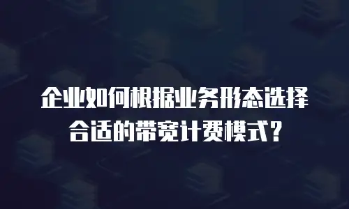 企业如何根据业务形态选择合适的带宽计费模式？