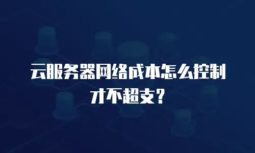 云服务器网络成本怎么控制才不超支？
