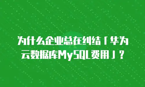 为什么企业总在纠结「华为云数据库MySQL费用」？