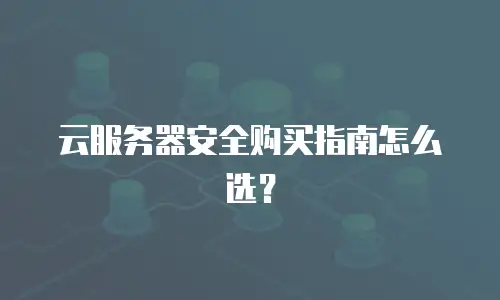 云服务器安全购买指南怎么选？