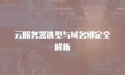 云服务器选型与域名绑定全解析
