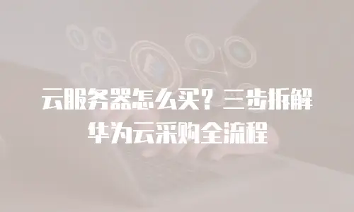 云服务器怎么买？三步拆解华为云采购全流程