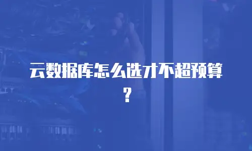 云数据库怎么选才不超预算？