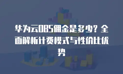华为云OBS佣金是多少？全面解析计费模式与性价比优势
