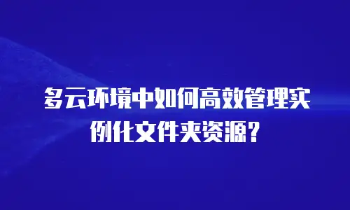多云环境中如何高效管理实例化文件夹资源？