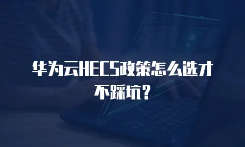 华为云HECS政策怎么选才不踩坑？