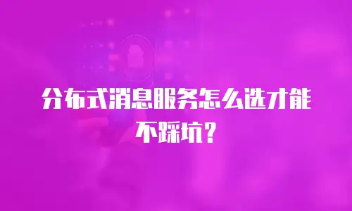 分布式消息服务怎么选才能不踩坑？