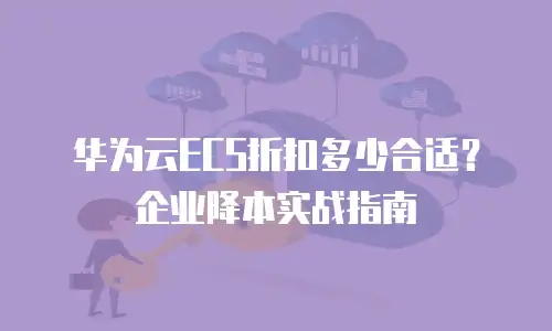 华为云ECS折扣多少合适？企业降本实战指南