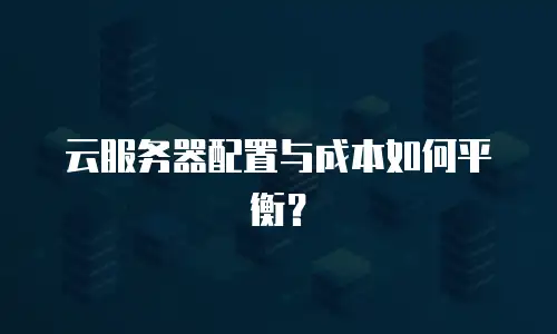 云服务器配置与成本如何平衡？