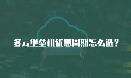 多云堡垒机优惠周期怎么选？
