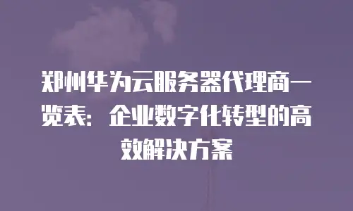 郑州华为云服务器代理商一览表：企业数字化转型的高效解决方案