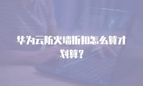 华为云防火墙折扣怎么算才划算？