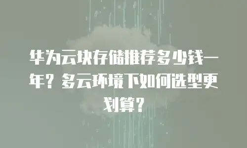 华为云块存储推荐多少钱一年？多云环境下如何选型更划算？