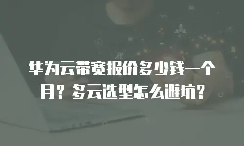 华为云带宽报价多少钱一个月？多云选型怎么避坑？