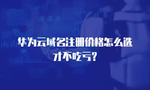华为云域名注册价格怎么选才不吃亏？