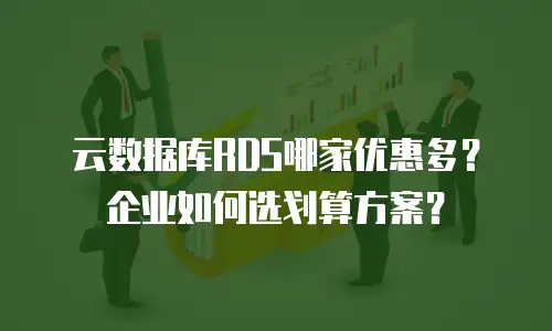 云数据库RDS哪家优惠多？企业如何选划算方案？