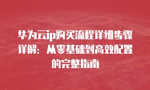 华为云ip购买流程详细步骤详解：从零基础到高效配置的完整指南