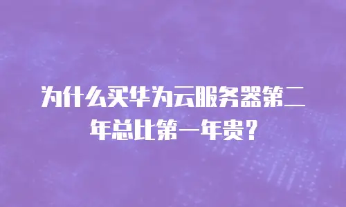 为什么买华为云服务器第二年总比第一年贵？