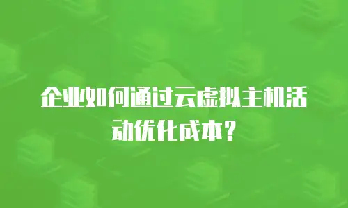 企业如何通过云虚拟主机活动优化成本？