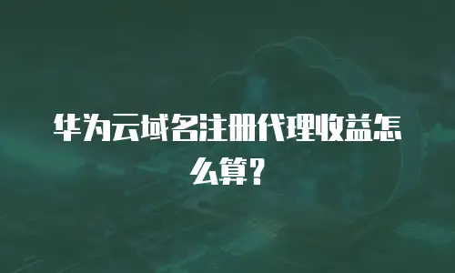 华为云域名注册代理收益怎么算？