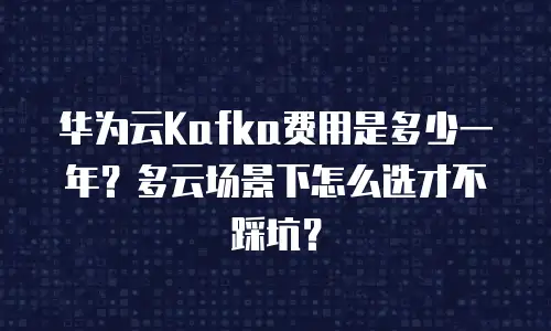 华为云Kafka费用是多少一年？多云场景下怎么选才不踩坑？