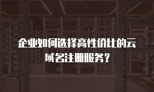 企业如何选择高性价比的云域名注册服务？