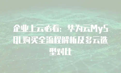 企业上云必看：华为云MySQL购买全流程解析及多云选型对比