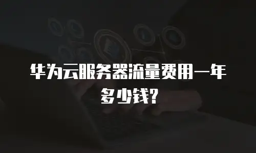 华为云服务器流量费用一年多少钱？