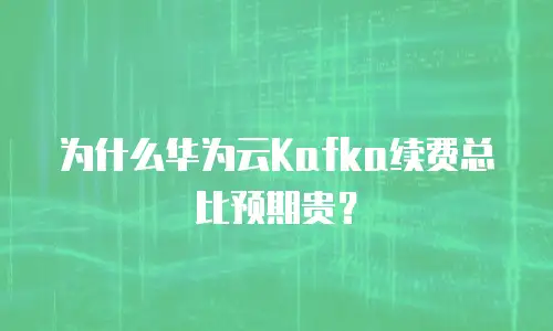 为什么华为云Kafka续费总比预期贵？