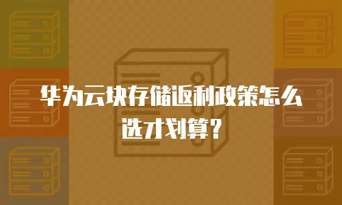 华为云块存储返利政策怎么选才划算？