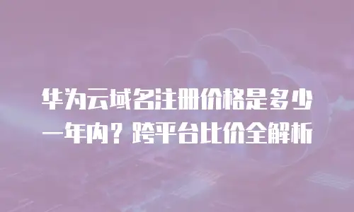 华为云域名注册价格是多少一年内？跨平台比价全解析