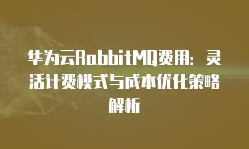 华为云RabbitMQ费用：灵活计费模式与成本优化策略解析