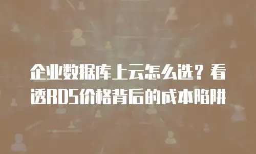 企业数据库上云怎么选？看透RDS价格背后的成本陷阱