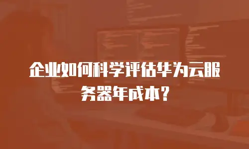 企业如何科学评估华为云服务器年成本？