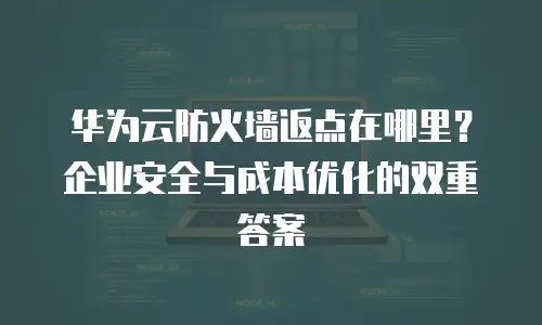 华为云防火墙返点在哪里？企业安全与成本优化的双重答案