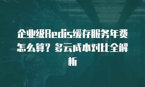 企业级Redis缓存服务年费怎么算？多云成本对比全解析