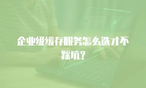 企业级缓存服务怎么选才不踩坑？