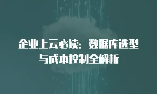 企业上云必读：数据库选型与成本控制全解析