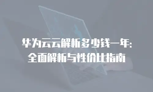 华为云云解析多少钱一年：全面解析与性价比指南