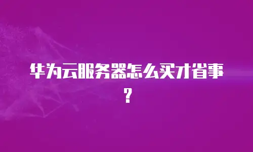 华为云服务器怎么买才省事？
